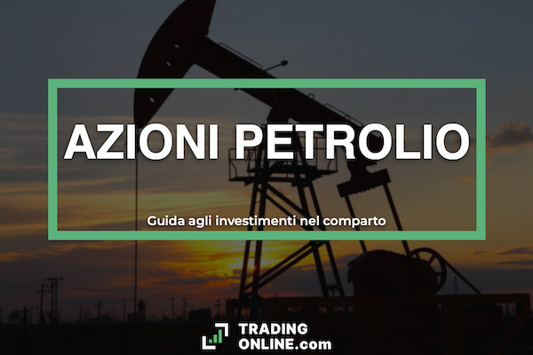 Guida agli investimenti sulle azioni petrolifere - a cura di ©TradingOnline.com